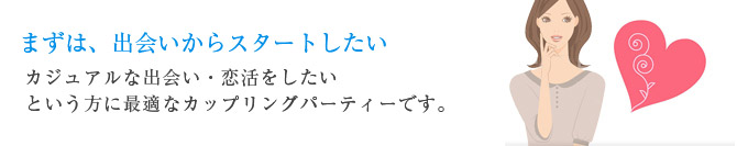 大切な人と巡り会いたいから 結婚をイメージできるお出会いを望んでいる方のための信頼のカップリングパーティーです。
